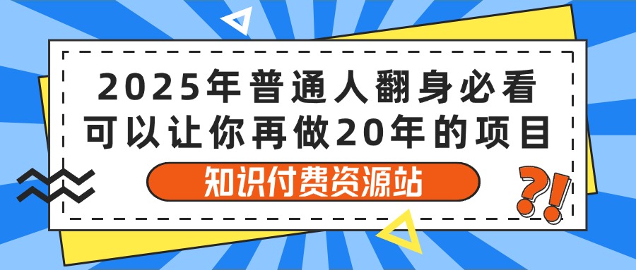 2025年普通人翻身必看，可以让你再做20年的项目 知识付费资源站网创吧-网创项目资源站-副业项目-创业项目-搞钱项目网创吧